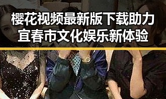 樱花视频最新版下载助力宜春市文化娱乐新体验