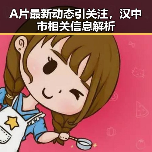 A片最新动态引关注,汉中市相关信息解析
