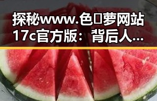 探秘www.色😍萝网站17c官方版:背后人物关系与现状分析