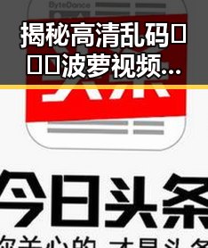 揭秘高清乱码🔞❌♋波萝视频免费版:合肥市网友的新宠