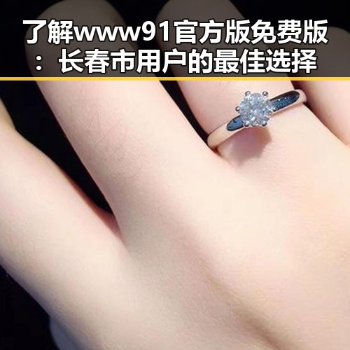 了解www91官方版免费版:长春市用户的最佳选择