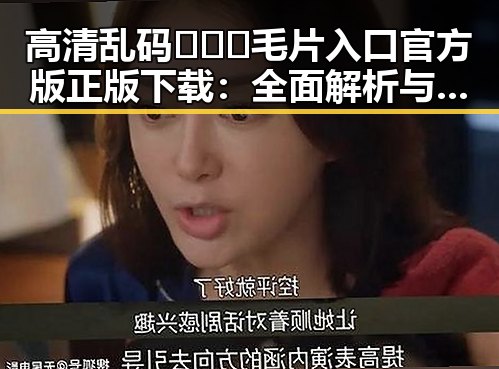 高清乱码🔞❌♋毛片入口官方版正版下载：全面解析与安全指南