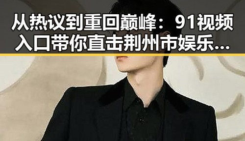 从热议到重回巅峰：91视频入口带你直击荆州市娱乐圈最新动态