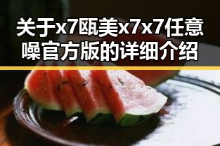 关于x7瓯美x7x7任意噪官方版的详细介绍