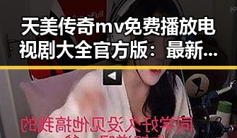 天美传奇mv免费播放电视剧大全官方版：最新动态与精彩推荐