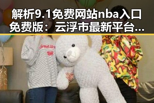 解析9.1免费网站nba入口免费版：云浮市最新平台动态