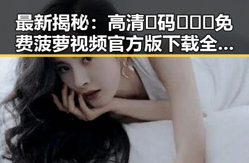 最新揭秘:高清🈚码🔞❌♋免费菠萝视频官方版下载全面解析