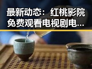 最新动态：红桃影院免费观看电视剧电视剧高清与免费版现已上线