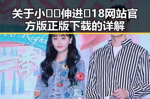 关于小🐔🐔伸进🈲18网站官方版正版下载的详解