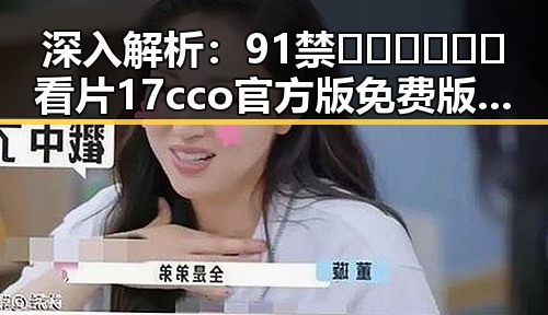 深入解析：91禁🍆🍑🔞❌❌❌看片17cco官方版免费版的现状与影响