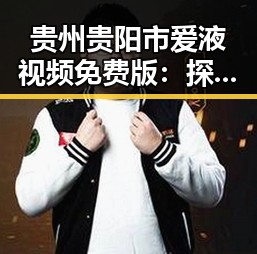 贵州贵阳市爱液视频免费版：探索高清内容的新趋势