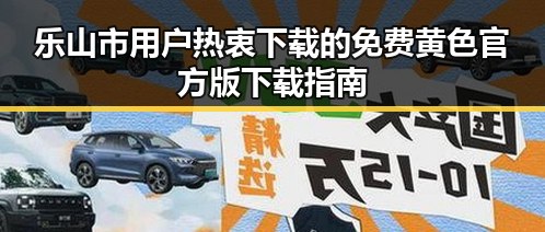 乐山市用户热衷下载的免费黄色官方版下载指南