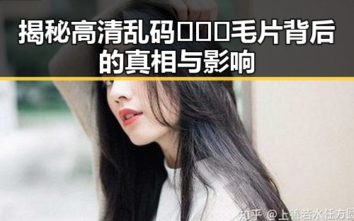 揭秘高清乱码🔞❌♋毛片背后的真相与影响