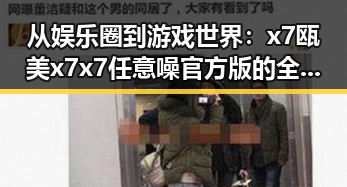 从娱乐圈到游戏世界：x7瓯美x7x7任意噪官方版的全新体验