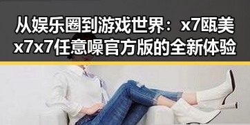 从娱乐圈到游戏世界:x7瓯美x7x7任意噪官方版的全新体验