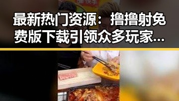 最新热门资源：撸撸射免费版下载引领众多玩家新体验