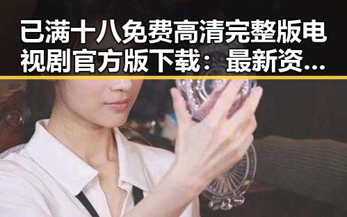 已满十八免费高清完整版电视剧官方版下载：最新资源解析与现状