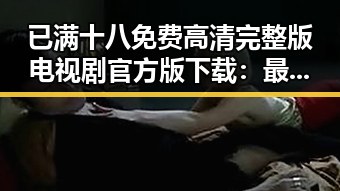 已满十八免费高清完整版电视剧官方版下载:最新资源解析与现状