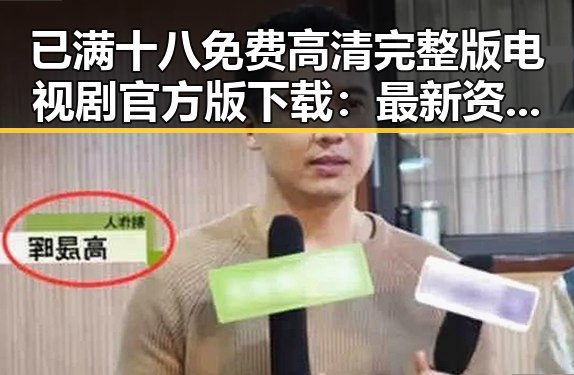 已满十八免费高清完整版电视剧官方版下载:最新资源解析与现状