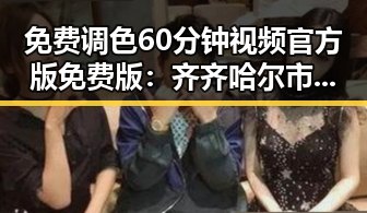 免费调色60分钟视频官方版免费版：齐齐哈尔市用户的最新资源指南