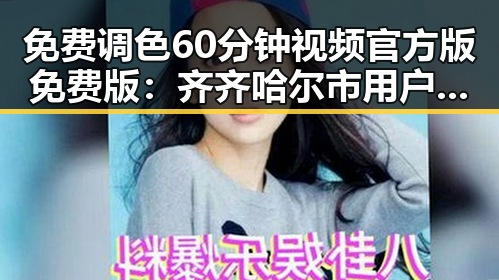 免费调色60分钟视频官方版免费版：齐齐哈尔市用户的最新资源指南