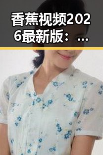 香蕉视频2026最新版：大同市用户的最新观看体验