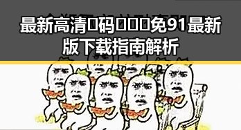 最新高清🈚码🔞❌♋免91最新版下载指南解析