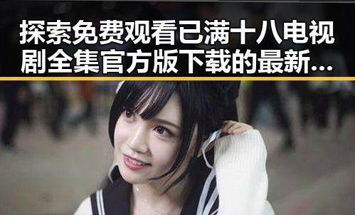 探索免费观看已满十八电视剧全集官方版下载的最新动态
