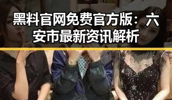 黑料 官网免费官方版:六安市最新资讯解析