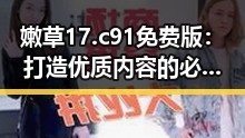 嫩草17.c 91免费版：打造优质内容的必备工具