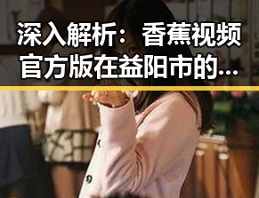深入解析:香蕉视频官方版在益阳市的最新发展动态