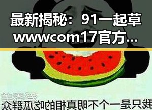 最新揭秘：91 一起草wwwcom17官方版下载免费版在武汉市的现状与发展