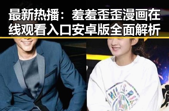 最新热播:羞羞歪歪漫画 在线观看入口安卓版全面解析