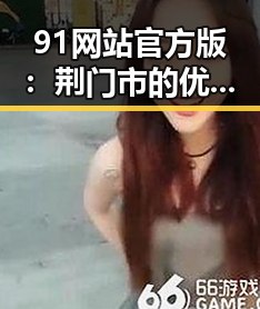 91网站官方版：荆门市的优质数字服务平台