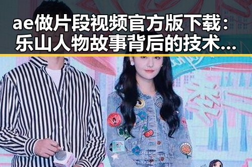 ae做片段视频官方版下载：乐山人物故事背后的技术支持
