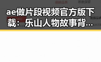 ae做片段视频官方版下载:乐山人物故事背后的技术支持