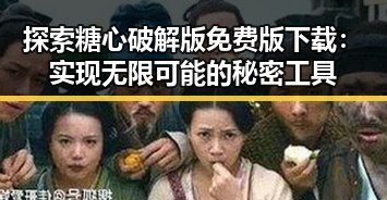 探索糖心破解版免费版下载:实现无限可能的秘密工具