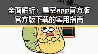 全面解析：星空app官方版官方版下载的实用指南