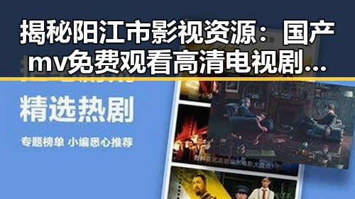 揭秘阳江市影视资源:国产mv免费观看高清电视剧在线观看官方版的最新动态