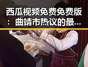 西瓜视频免费免费版：曲靖市热议的最新娱乐热点