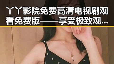 丫丫影院免费高清电视剧观看免费版——享受极致观看体验的最佳选择