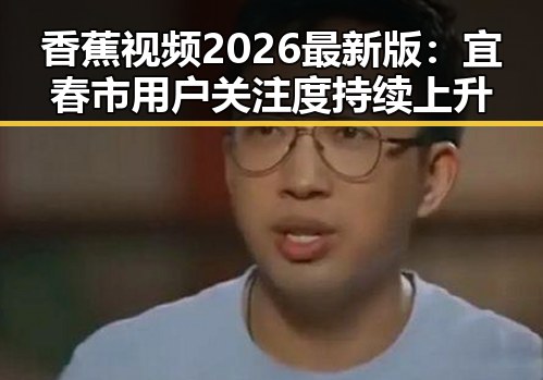 香蕉视频2026最新版：宜春市用户关注度持续上升
