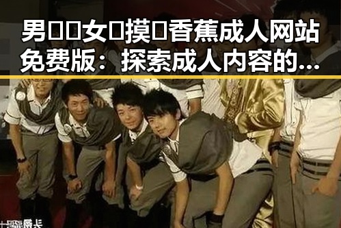 男🍌❌女🍑摸🐻香蕉成人网站免费版:探索成人内容的网络安全与合法性