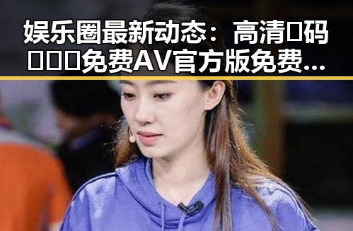 娱乐圈最新动态：高清🈚码🔞❌♋免费AV官方版免费版引发关注
