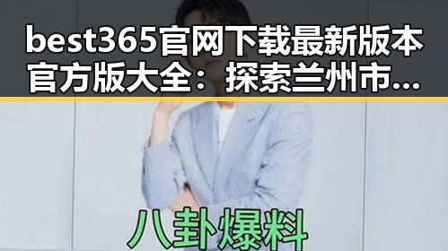 best365官网下载最新版本官方版大全：探索兰州市的最佳资源
