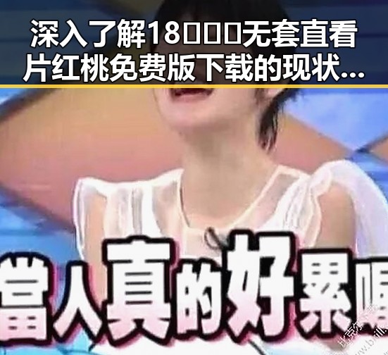 深入了解18❌❌❌无套直看片红桃免费版下载的现状与影响