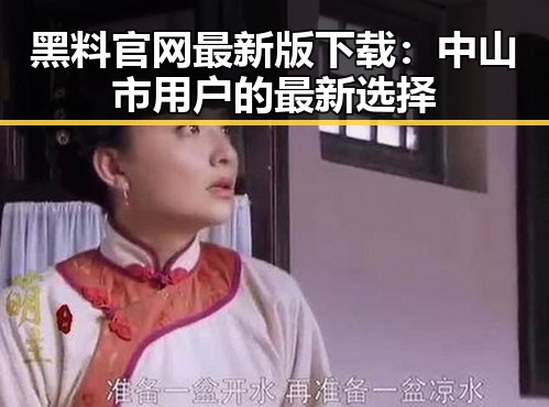 黑料 官网最新版下载:中山市用户的最新选择