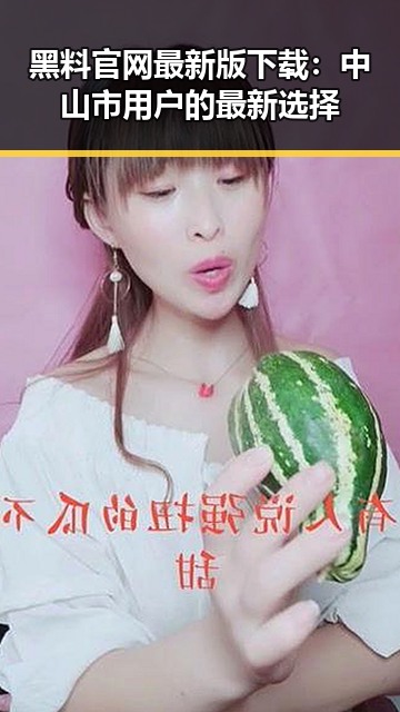 黑料 官网最新版下载:中山市用户的最新选择