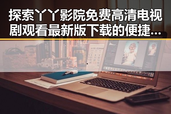 探索丫丫影院免费高清电视剧观看最新版下载的便捷体验